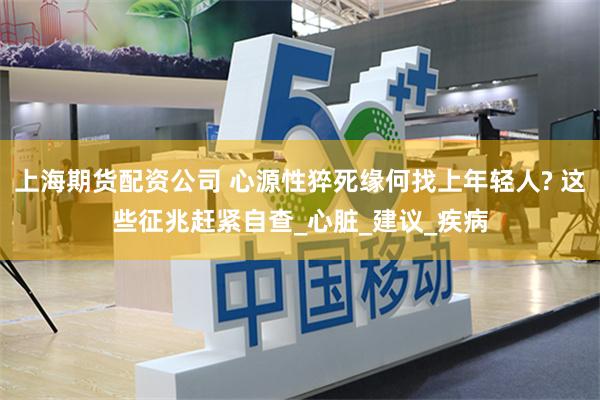 上海期货配资公司 心源性猝死缘何找上年轻人? 这些征兆赶紧自查_心脏_建议_疾病