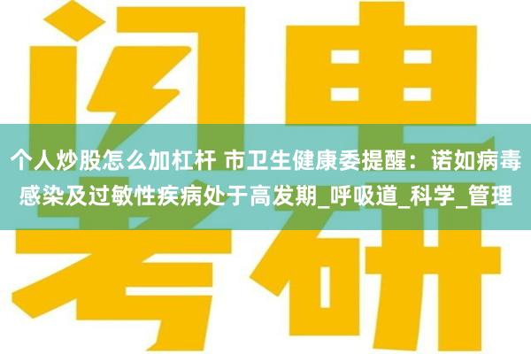 个人炒股怎么加杠杆 市卫生健康委提醒：诺如病毒感染及过敏性疾病处于高发期_呼吸道_科学_管理