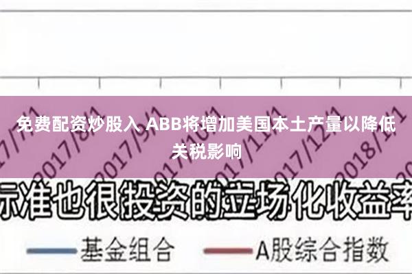免费配资炒股入 ABB将增加美国本土产量以降低关税影响