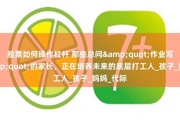 股票如何操作杠杆 那些总问&quot;作业写完没&quot;的家长，正在培养未来的底层打工人_孩子_妈妈_代际