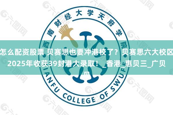 怎么配资股票 贝赛思也要冲港校了？贝赛思六大校区2025年收获39封港大录取！_香港_惠贝三_广贝
