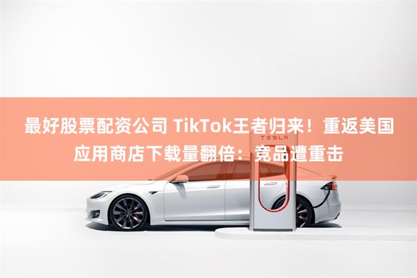 最好股票配资公司 TikTok王者归来！重返美国应用商店下载量翻倍：竞品遭重击
