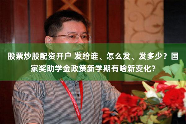 股票炒股配资开户 发给谁、怎么发、发多少？国家奖助学金政策新学期有啥新变化？