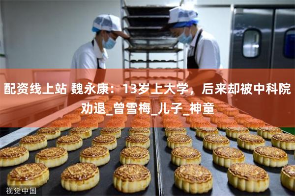 配资线上站 魏永康：13岁上大学，后来却被中科院劝退_曾雪梅_儿子_神童