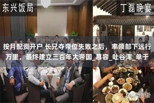 按月配资开户 长兄夺帝位失败之后，率领部下远行万里，最终建立三百年大帝国_慕容_吐谷浑_单于