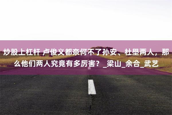 炒股上杠杆 卢俊义都奈何不了孙安、杜壆两人，那么他们两人究竟有多厉害？_梁山_余合_武艺