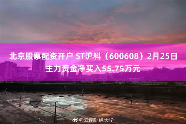 北京股票配资开户 ST沪科（600608）2月25日主力资金净买入55.75万元