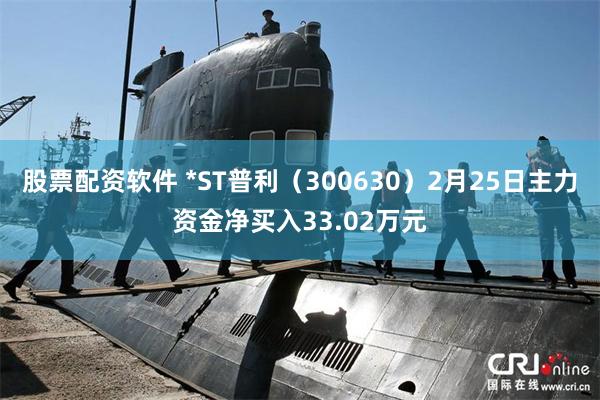 股票配资软件 *ST普利（300630）2月25日主力资金净买入33.02万元