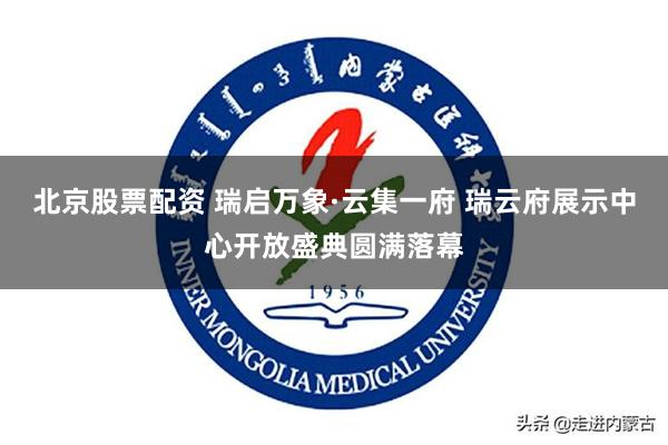 北京股票配资 瑞启万象·云集一府 瑞云府展示中心开放盛典圆满落幕