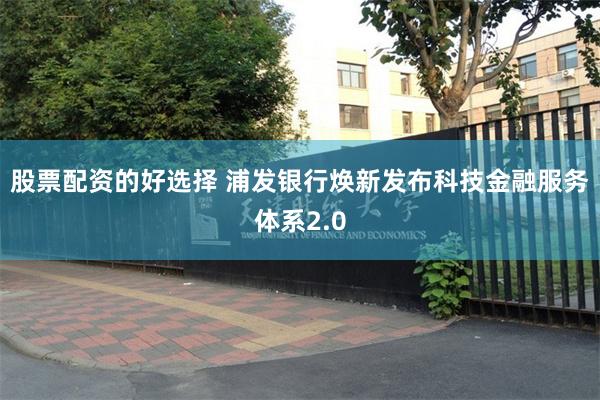 股票配资的好选择 浦发银行焕新发布科技金融服务体系2.0