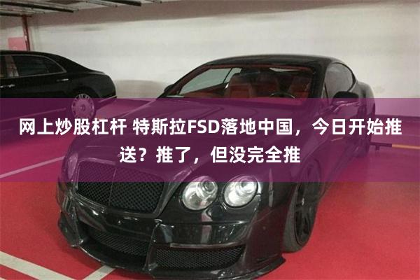 网上炒股杠杆 特斯拉FSD落地中国，今日开始推送？推了，但没完全推