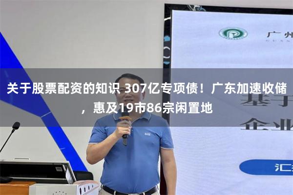 关于股票配资的知识 307亿专项债！广东加速收储，惠及19市86宗闲置地