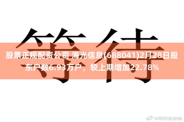 股票正规配资公司 海光信息(688041)2月28日股东户数6.93万户，较上期增加22.78%