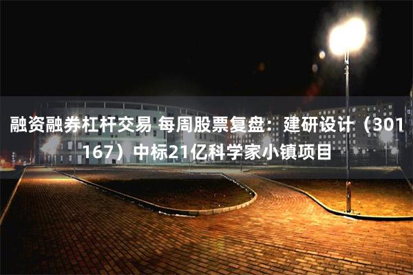 融资融券杠杆交易 每周股票复盘：建研设计（301167）中标21亿科学家小镇项目