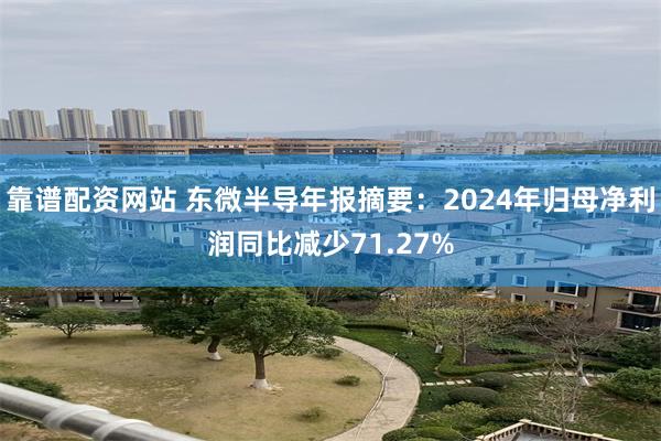 靠谱配资网站 东微半导年报摘要：2024年归母净利润同比减少71.27%