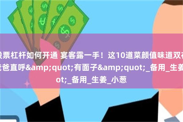 股票杠杆如何开通 宴客露一手！这10道菜颜值味道双在线，爸爸直呼&quot;有面子&quot;_备用_生姜_小葱