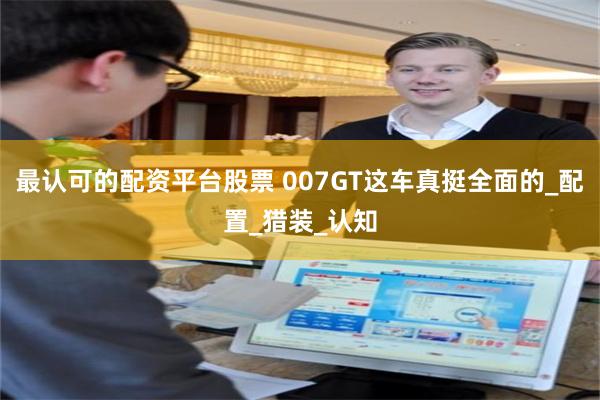 最认可的配资平台股票 007GT这车真挺全面的_配置_猎装_认知
