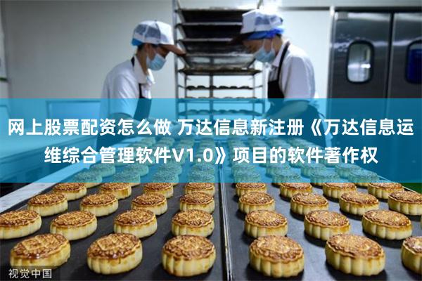 网上股票配资怎么做 万达信息新注册《万达信息运维综合管理软件V1.0》项目的软件著作权