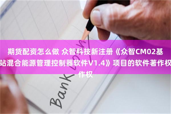 期货配资怎么做 众智科技新注册《众智CM02基站混合能源管理控制器软件V1.4》项目的软件著作权