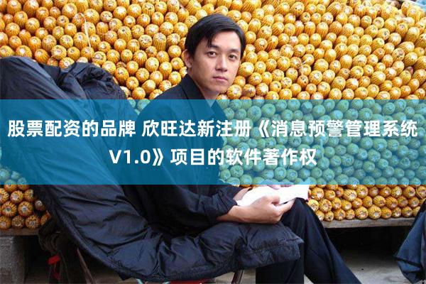 股票配资的品牌 欣旺达新注册《消息预警管理系统V1.0》项目的软件著作权