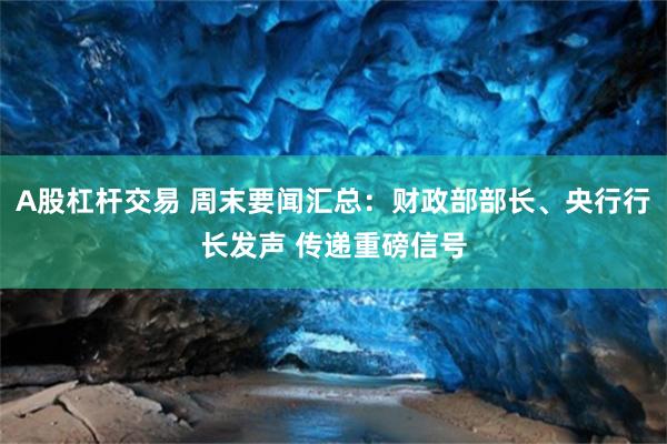 A股杠杆交易 周末要闻汇总：财政部部长、央行行长发声 传递重磅信号