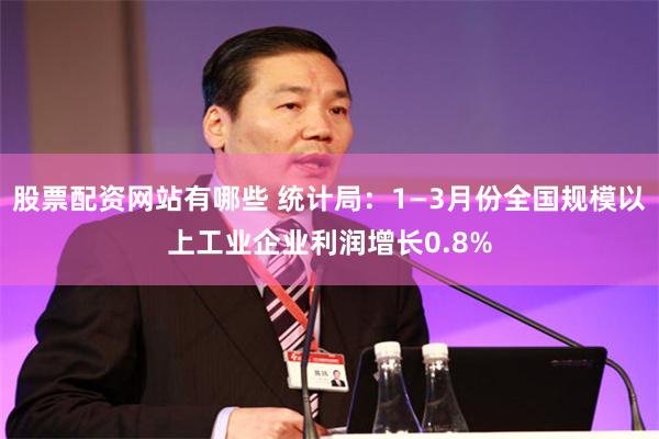 股票配资网站有哪些 统计局：1—3月份全国规模以上工业企业利润增长0.8%