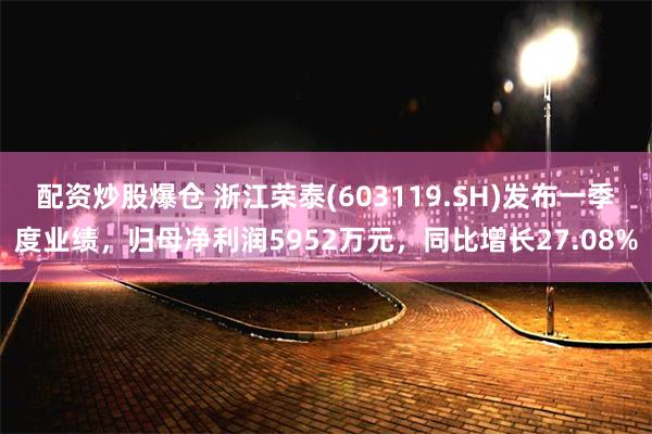 配资炒股爆仓 浙江荣泰(603119.SH)发布一季度业绩，归母净利润5952万元，同比增长27.08%