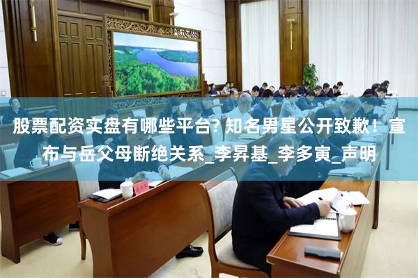 股票配资实盘有哪些平台? 知名男星公开致歉!宣布与岳父母断绝关系_李昇基_李多寅_声明