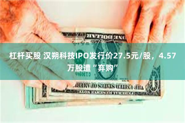 杠杆买股 汉朔科技IPO发行价27.5元/股，4.57万股遭“弃购”