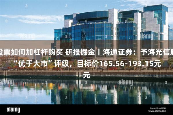 股票如何加杠杆购买 研报掘金丨海通证券：予海光信息“优于大市”评级，目标价165.56-193.15元