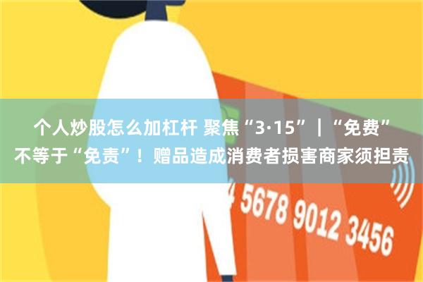 个人炒股怎么加杠杆 聚焦“3·15”｜“免费”不等于“免责”！赠品造成消费者损害商家须担责