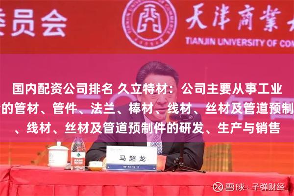 国内配资公司排名 久立特材：公司主要从事工业用不锈钢管及特种合金的管材、管件、法兰、棒材、线材、丝材及管道预制件的研发、生产与销售