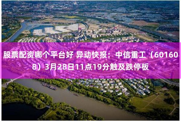 股票配资哪个平台好 异动快报：中信重工（601608）3月28日11点19分触及跌停板