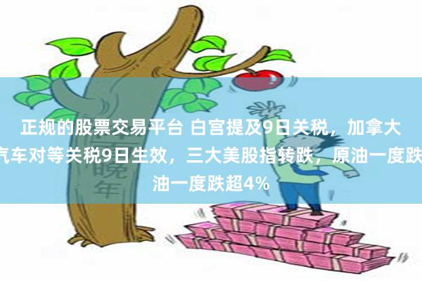 正规的股票交易平台 白宫提及9日关税，加拿大对美汽车对等关税9日生效，三大美股指转跌，原油一度跌超4%