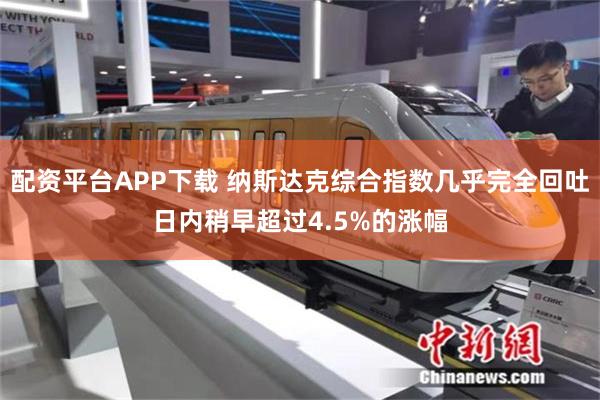 配资平台APP下载 纳斯达克综合指数几乎完全回吐日内稍早超过4.5%的涨幅