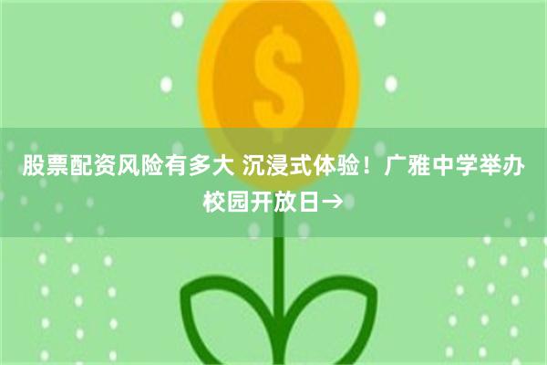 股票配资风险有多大 沉浸式体验！广雅中学举办校园开放日→