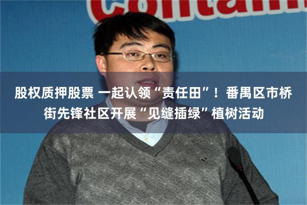 股权质押股票 一起认领“责任田”！番禺区市桥街先锋社区开展“见缝插绿”植树活动