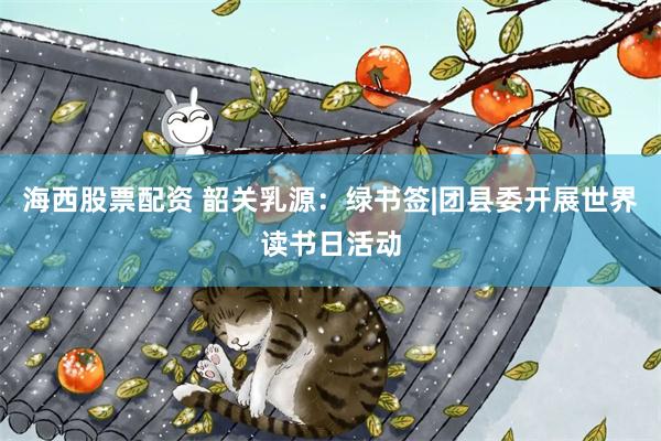 海西股票配资 韶关乳源：绿书签|团县委开展世界读书日活动
