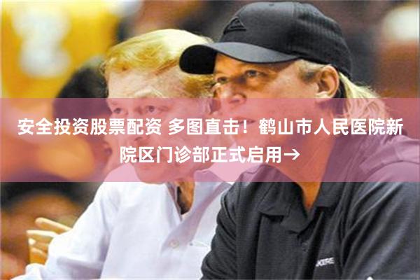 安全投资股票配资 多图直击！鹤山市人民医院新院区门诊部正式启用→