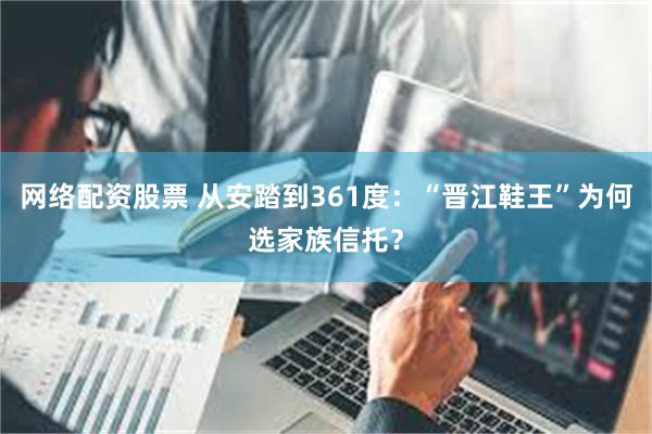 网络配资股票 从安踏到361度：“晋江鞋王”为何选家族信托？