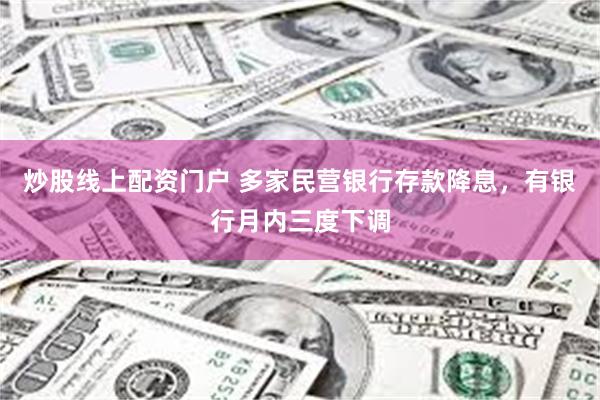 炒股线上配资门户 多家民营银行存款降息，有银行月内三度下调