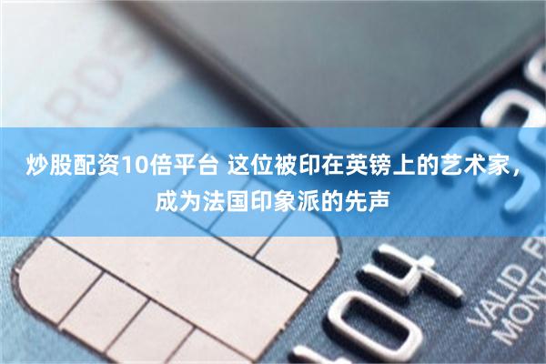 炒股配资10倍平台 这位被印在英镑上的艺术家，成为法国印象派的先声