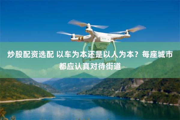 炒股配资选配 以车为本还是以人为本？每座城市都应认真对待街道