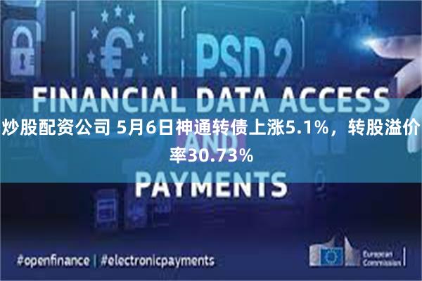 炒股配资公司 5月6日神通转债上涨5.1%，转股溢价率30.73%