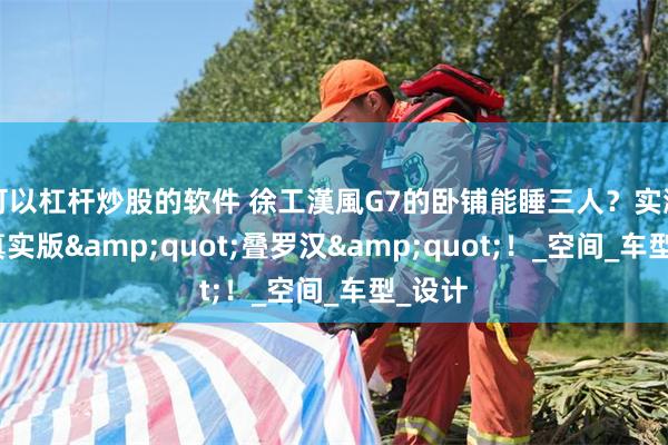 可以杠杆炒股的软件 徐工漢風G7的卧铺能睡三人？实测上演真实版&quot;叠罗汉&quot;！_空间_车型_设计