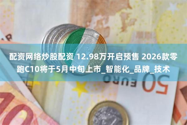 配资网络炒股配资 12.98万开启预售 2026款零跑C10将于5月中旬上市_智能化_品牌_技术