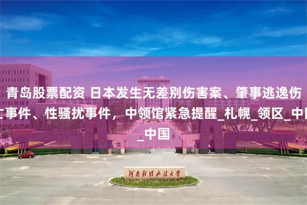 青岛股票配资 日本发生无差别伤害案、肇事逃逸伤亡事件、性骚扰事件，中领馆紧急提醒_札幌_领区_中国