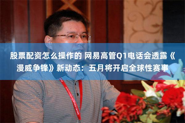 股票配资怎么操作的 网易高管Q1电话会透露《漫威争锋》新动态：五月将开启全球性赛事