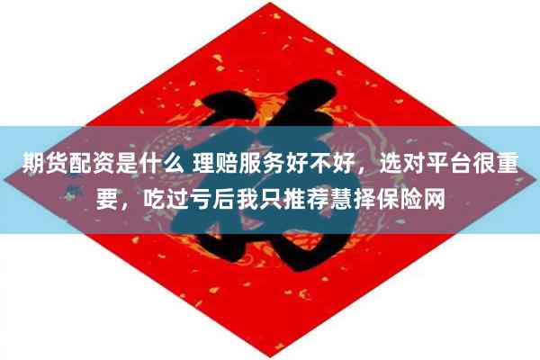 期货配资是什么 理赔服务好不好，选对平台很重要，吃过亏后我只推荐慧择保险网