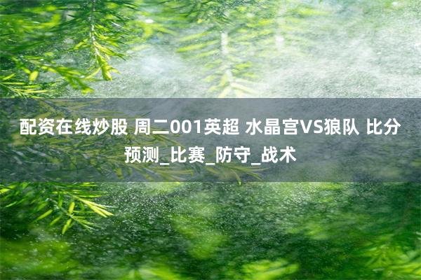 配资在线炒股 周二001英超 水晶宫VS狼队 比分预测_比赛_防守_战术